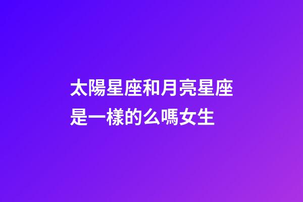 太陽星座和月亮星座是一樣的么嗎女生-第1張-星座運勢-玄機派