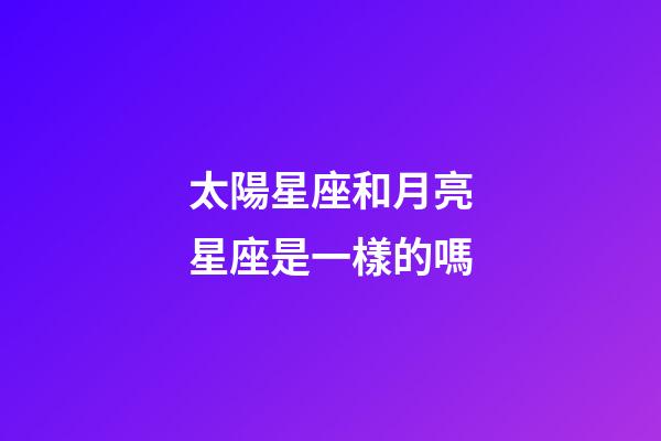 太陽星座和月亮星座是一樣的嗎-第1張-星座運(yùn)勢(shì)-玄機(jī)派