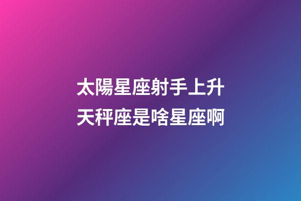 太陽星座射手上升天秤座是啥星座啊