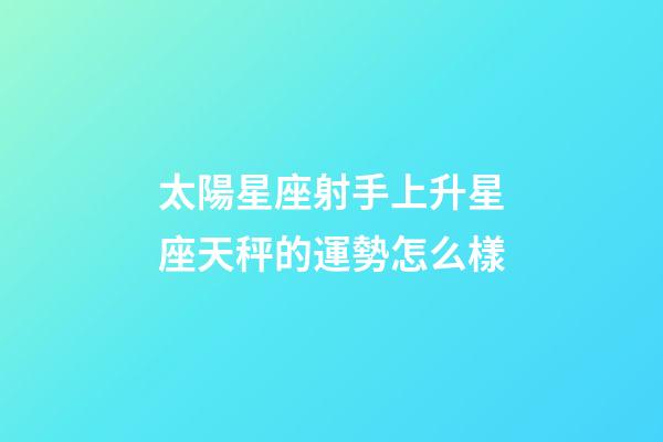 太陽星座射手上升星座天秤的運勢怎么樣-第1張-星座運勢-玄機派