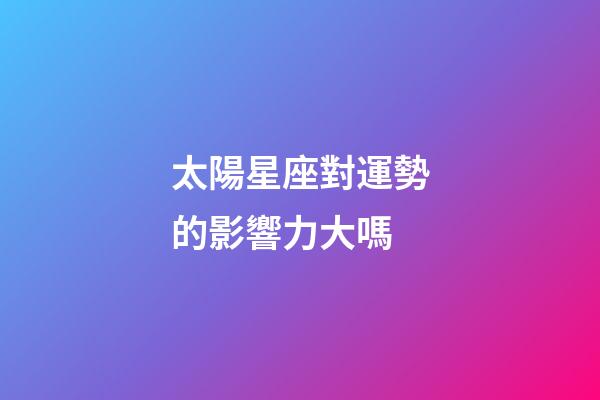 太陽星座對運勢的影響力大嗎-第1張-星座運勢-玄機派