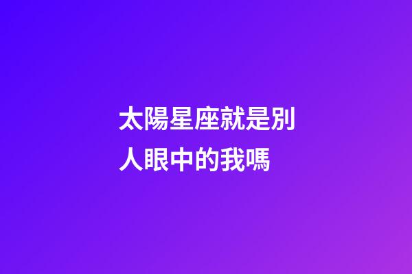 太陽星座就是別人眼中的我嗎