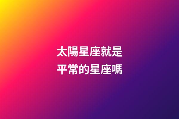 太陽星座就是平常的星座嗎-第1張-星座運(yùn)勢(shì)-玄機(jī)派