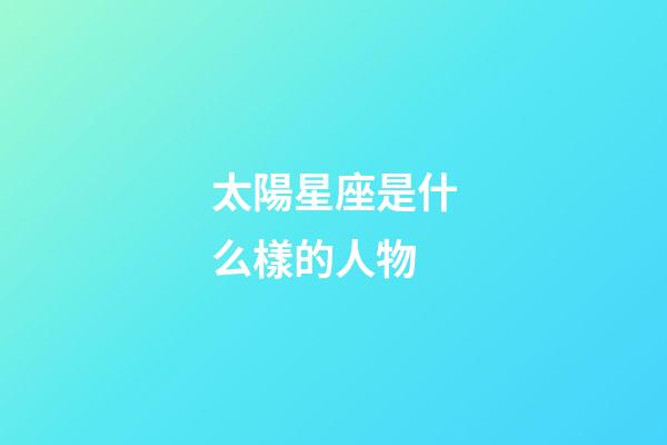 太陽星座是什么樣的人物-第1張-星座運勢-玄機派