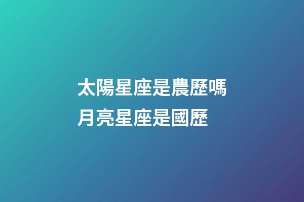 太陽星座是農歷嗎月亮星座是國歷-第1張-星座運勢-玄機派