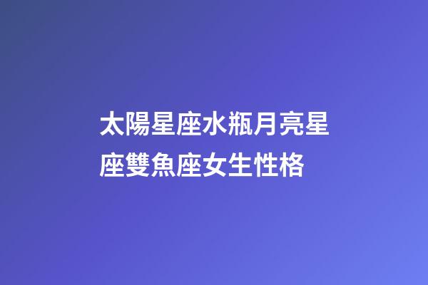 太陽星座水瓶月亮星座雙魚座女生性格-第1張-星座運勢-玄機派