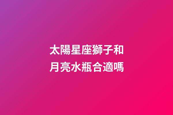 太陽星座獅子和月亮水瓶合適嗎-第1張-星座運勢-玄機(jī)派
