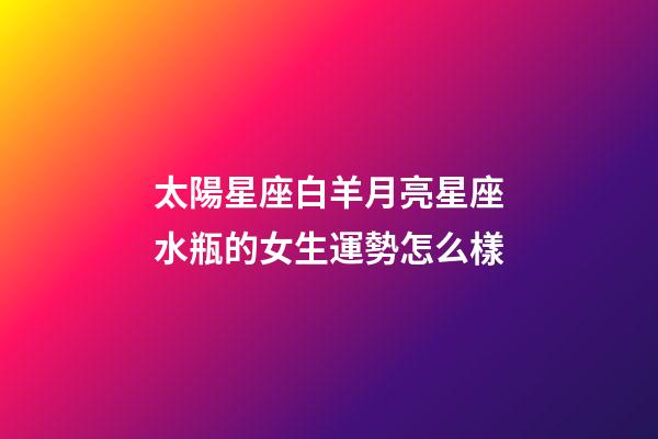 太陽星座白羊月亮星座水瓶的女生運勢怎么樣-第1張-星座運勢-玄機派