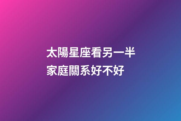 太陽星座看另一半家庭關系好不好-第1張-星座運勢-玄機派
