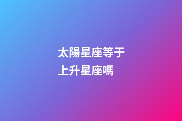 太陽星座等于上升星座嗎-第1張-星座運勢-玄機派