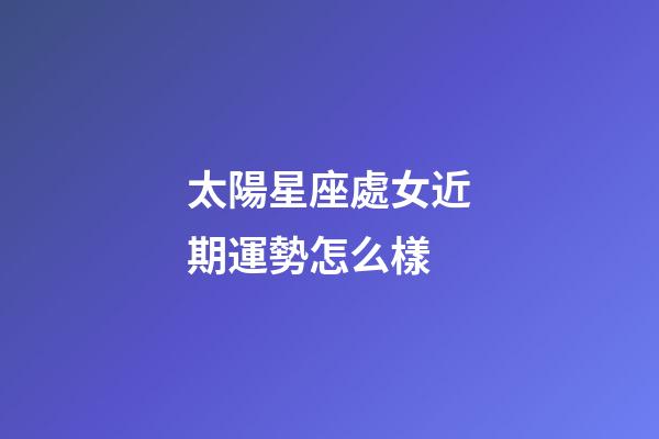 太陽星座處女近期運勢怎么樣-第1張-星座運勢-玄機派