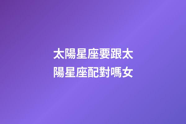 太陽星座要跟太陽星座配對嗎女-第1張-星座運勢-玄機派