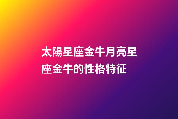 太陽星座金牛月亮星座金牛的性格特征-第1張-星座運勢-玄機派