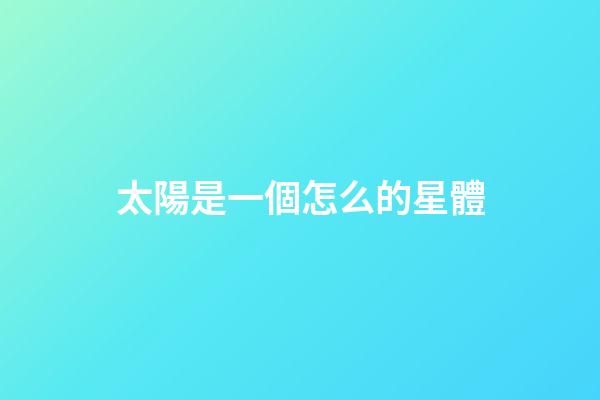 太陽是一個怎么的星體-第1張-星座運勢-玄機派