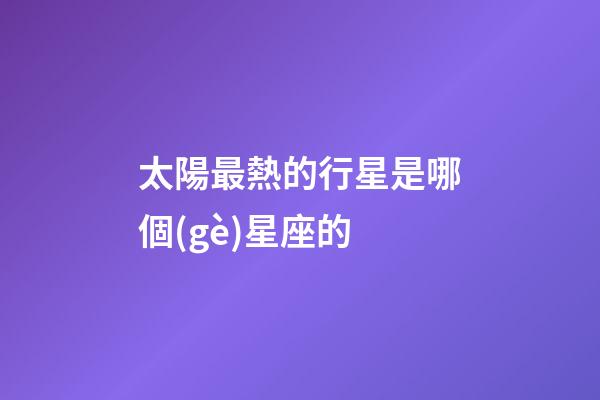 太陽最熱的行星是哪個(gè)星座的-第1張-星座運(yùn)勢(shì)-玄機(jī)派