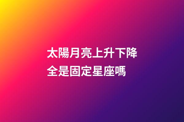 太陽月亮上升下降全是固定星座嗎-第1張-星座運勢-玄機派