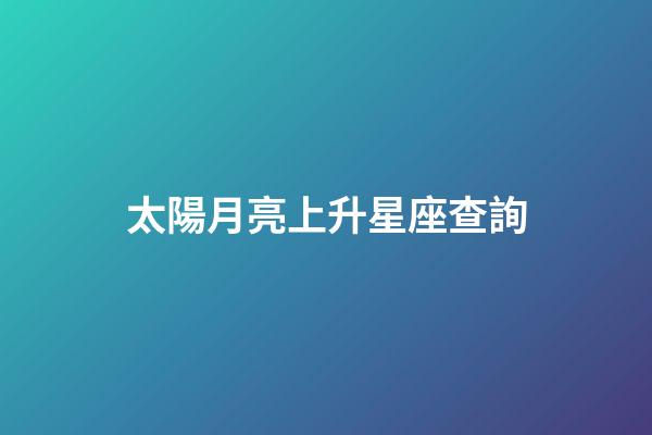 太陽月亮上升星座查詢（獅子座太陽月亮上升星座查詢）-第1張-星座運(yùn)勢-玄機(jī)派