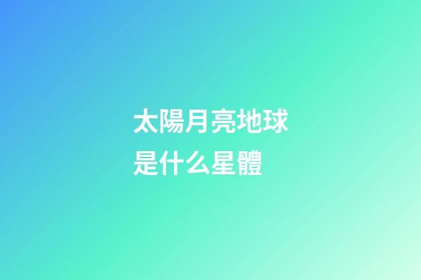太陽月亮地球是什么星體-第1張-星座運勢-玄機派