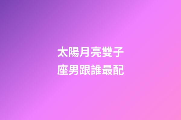 太陽月亮雙子座男跟誰最配-第1張-星座運勢-玄機派