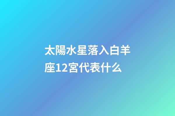 太陽水星落入白羊座12宮代表什么-第1張-星座運勢-玄機派