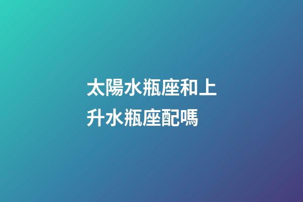 太陽水瓶座和上升水瓶座配嗎-第1張-星座運勢-玄機派