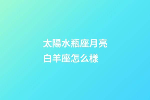 太陽水瓶座月亮白羊座怎么樣-第1張-星座運勢-玄機派