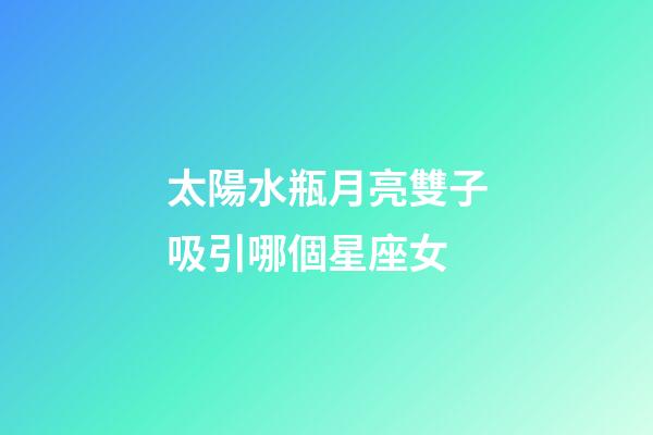 太陽水瓶月亮雙子吸引哪個星座女-第1張-星座運勢-玄機派