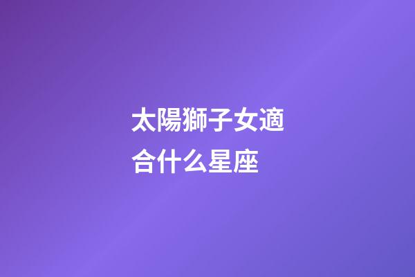 太陽獅子女適合什么星座-第1張-星座運勢-玄機派