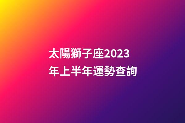 太陽獅子座2023年上半年運勢查詢-第1張-星座運勢-玄機派
