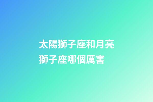 太陽獅子座和月亮獅子座哪個厲害-第1張-星座運勢-玄機派