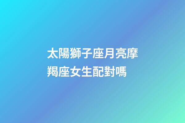 太陽獅子座月亮摩羯座女生配對嗎-第1張-星座運勢-玄機派