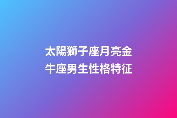 太陽獅子座月亮金牛座男生性格特征-第1張-星座運勢-玄機派