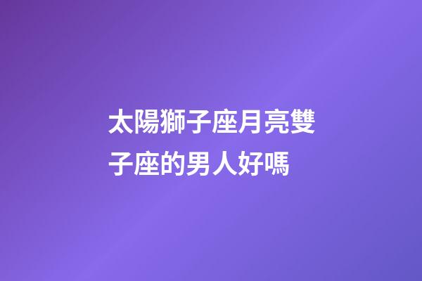 太陽獅子座月亮雙子座的男人好嗎-第1張-星座運勢-玄機派