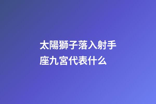 太陽獅子落入射手座九宮代表什么-第1張-星座運勢-玄機派