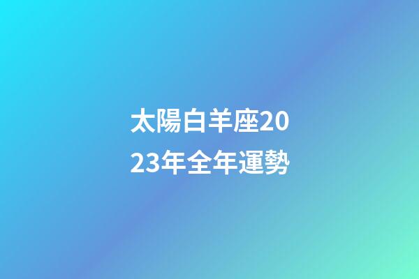 太陽白羊座2023年全年運勢-第1張-星座運勢-玄機派