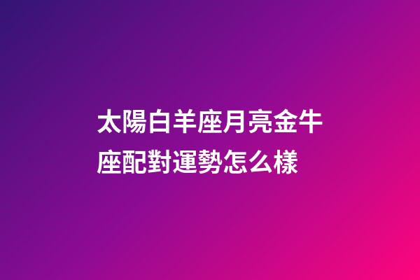 太陽白羊座月亮金牛座配對運勢怎么樣-第1張-星座運勢-玄機派