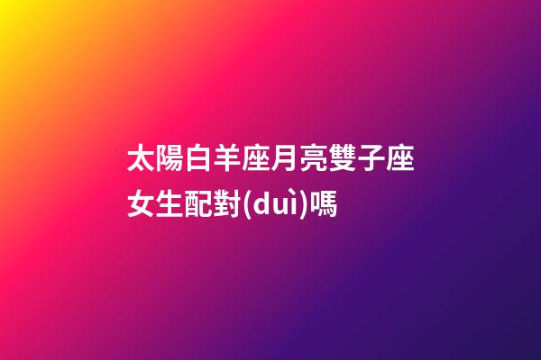 太陽白羊座月亮雙子座女生配對(duì)嗎-第1張-星座運(yùn)勢(shì)-玄機(jī)派