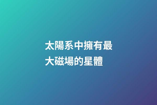 太陽系中擁有最大磁場的星體