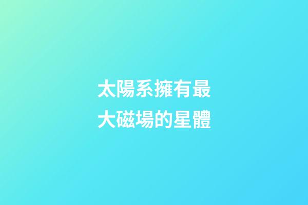 太陽系擁有最大磁場的星體