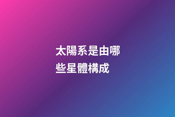 太陽系是由哪些星體構成-第1張-星座運勢-玄機派
