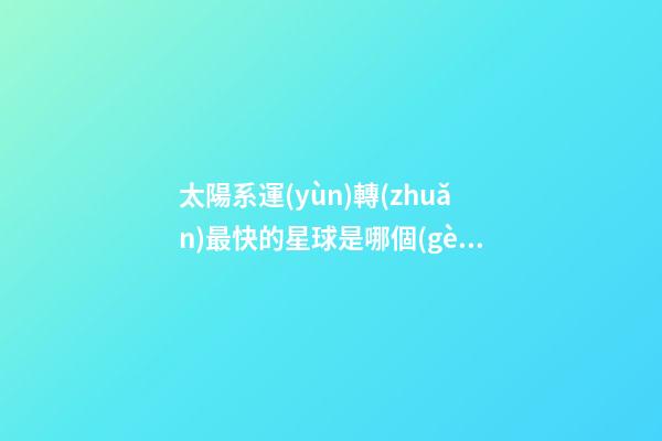 太陽系運(yùn)轉(zhuǎn)最快的星球是哪個(gè)星座-第1張-星座運(yùn)勢-玄機(jī)派