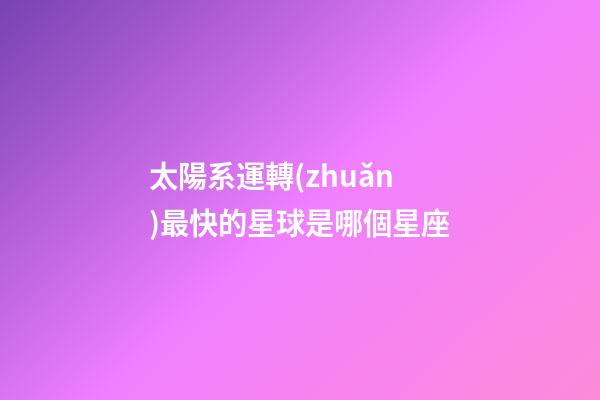 太陽系運轉(zhuǎn)最快的星球是哪個星座