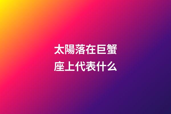 太陽落在巨蟹座上代表什么-第1張-星座運勢-玄機派