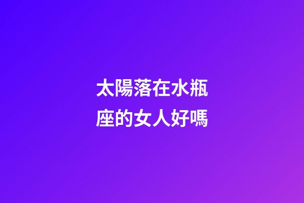 太陽落在水瓶座的女人好嗎-第1張-星座運勢-玄機派