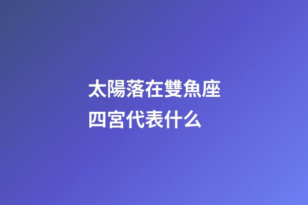 太陽落在雙魚座四宮代表什么-第1張-星座運(yùn)勢(shì)-玄機(jī)派