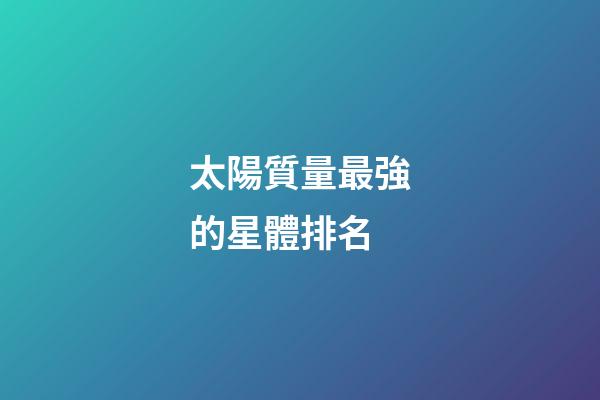 太陽質量最強的星體排名-第1張-星座運勢-玄機派