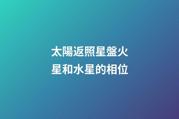 太陽返照星盤火星和水星的相位-第1張-星座運勢-玄機派