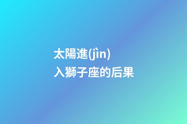 太陽進(jìn)入獅子座的后果-第1張-星座運(yùn)勢-玄機(jī)派