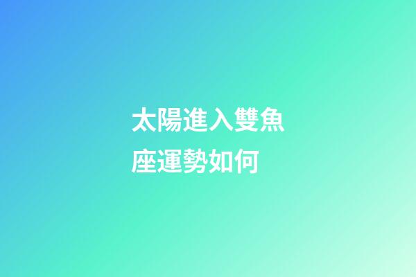 太陽進入雙魚座運勢如何-第1張-星座運勢-玄機派
