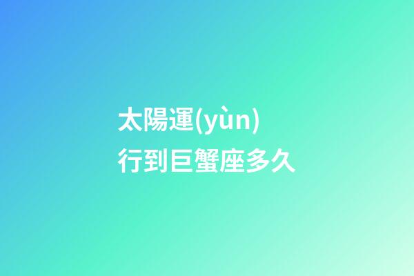 太陽運(yùn)行到巨蟹座多久
